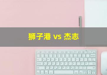 狮子港 vs 杰志